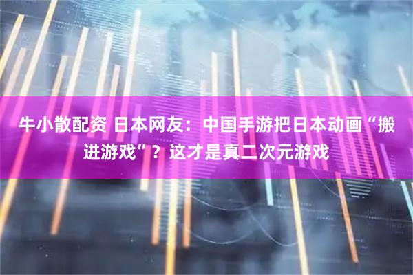 牛小散配资 日本网友：中国手游把日本动画“搬进游戏”？这才是真二次元游戏