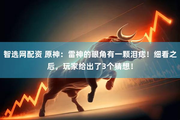 智选网配资 原神：雷神的眼角有一颗泪痣！细看之后，玩家给出了3个猜想！