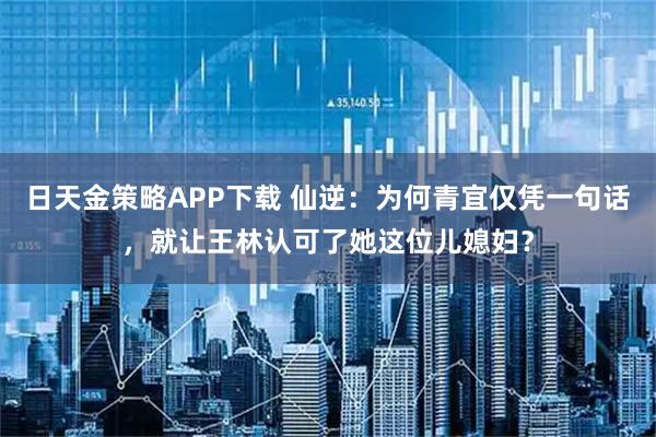 日天金策略APP下载 仙逆：为何青宜仅凭一句话，就让王林认可了她这位儿媳妇？